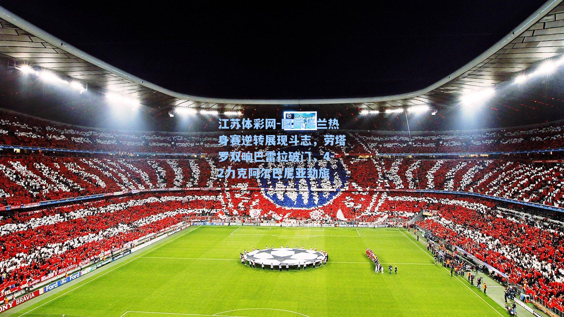 国际米兰热身赛逆转展现斗志,劳塔罗双响巴雷拉破门,4-2力克阿尔巴尼亚劲旅