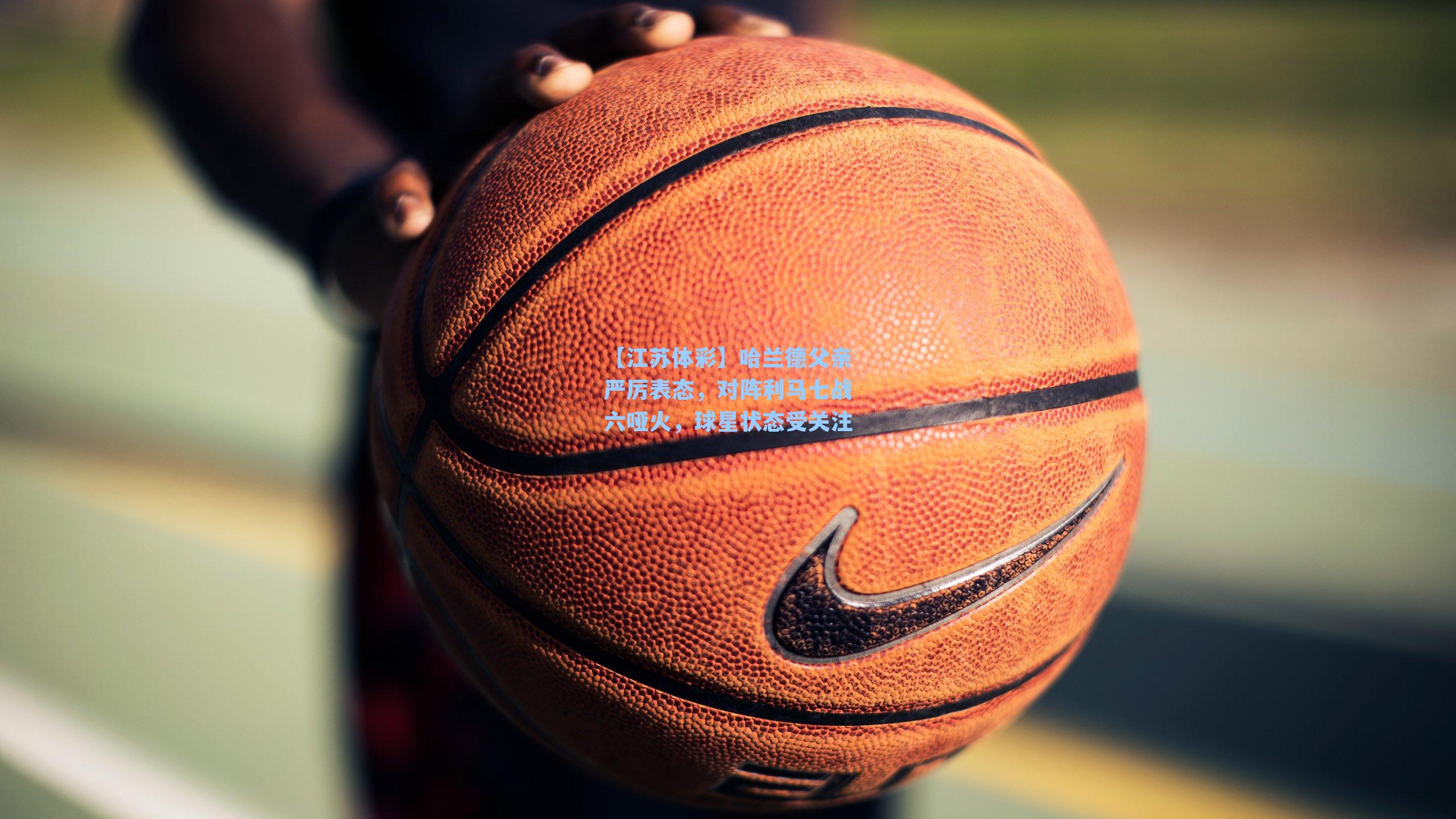 哈兰德父亲严厉表态，对阵利马七战六哑火，球星状态受关注