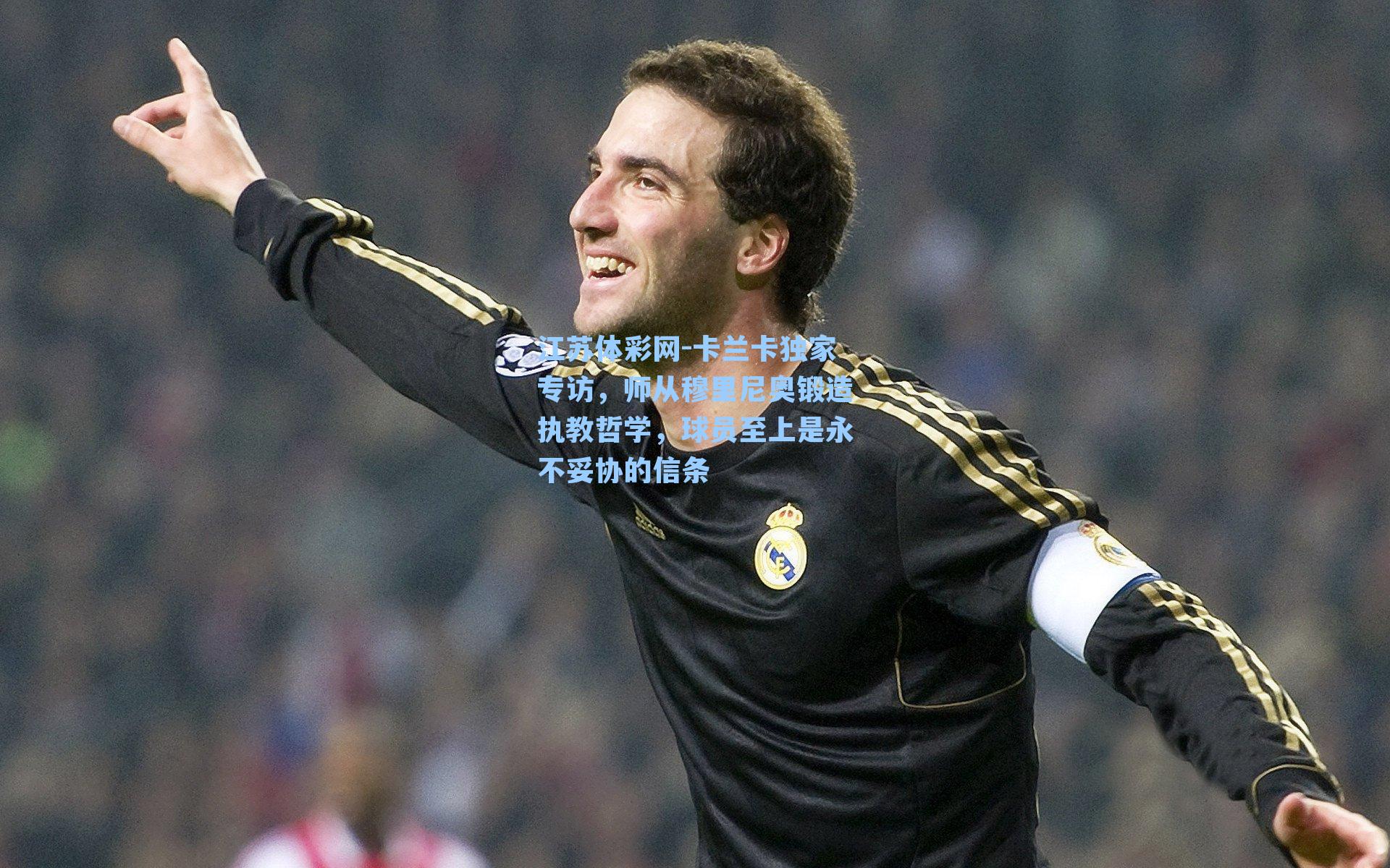 卡兰卡独家专访，师从穆里尼奥锻造执教哲学，球员至上是永不妥协的信条