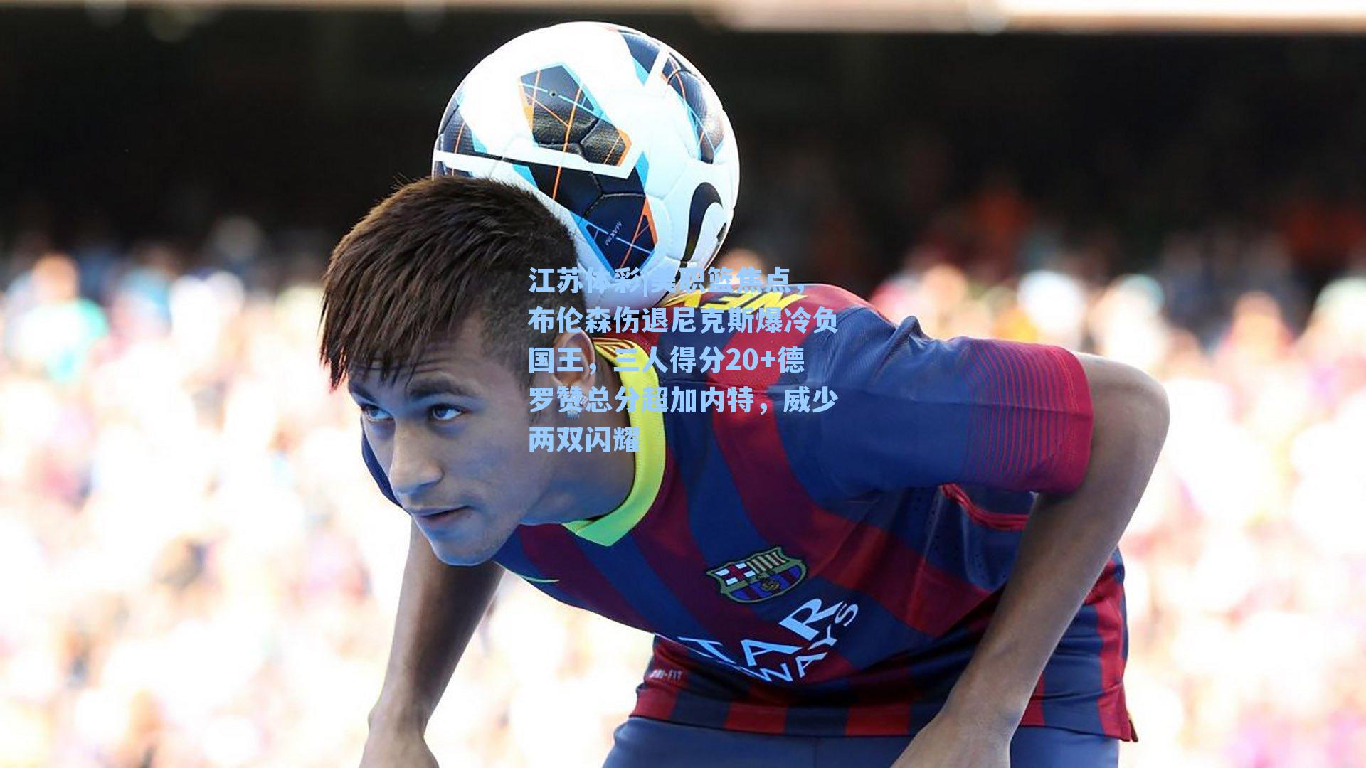 美职篮焦点，布伦森伤退尼克斯爆冷负国王，三人得分20+德罗赞总分超加内特，威少两双闪耀