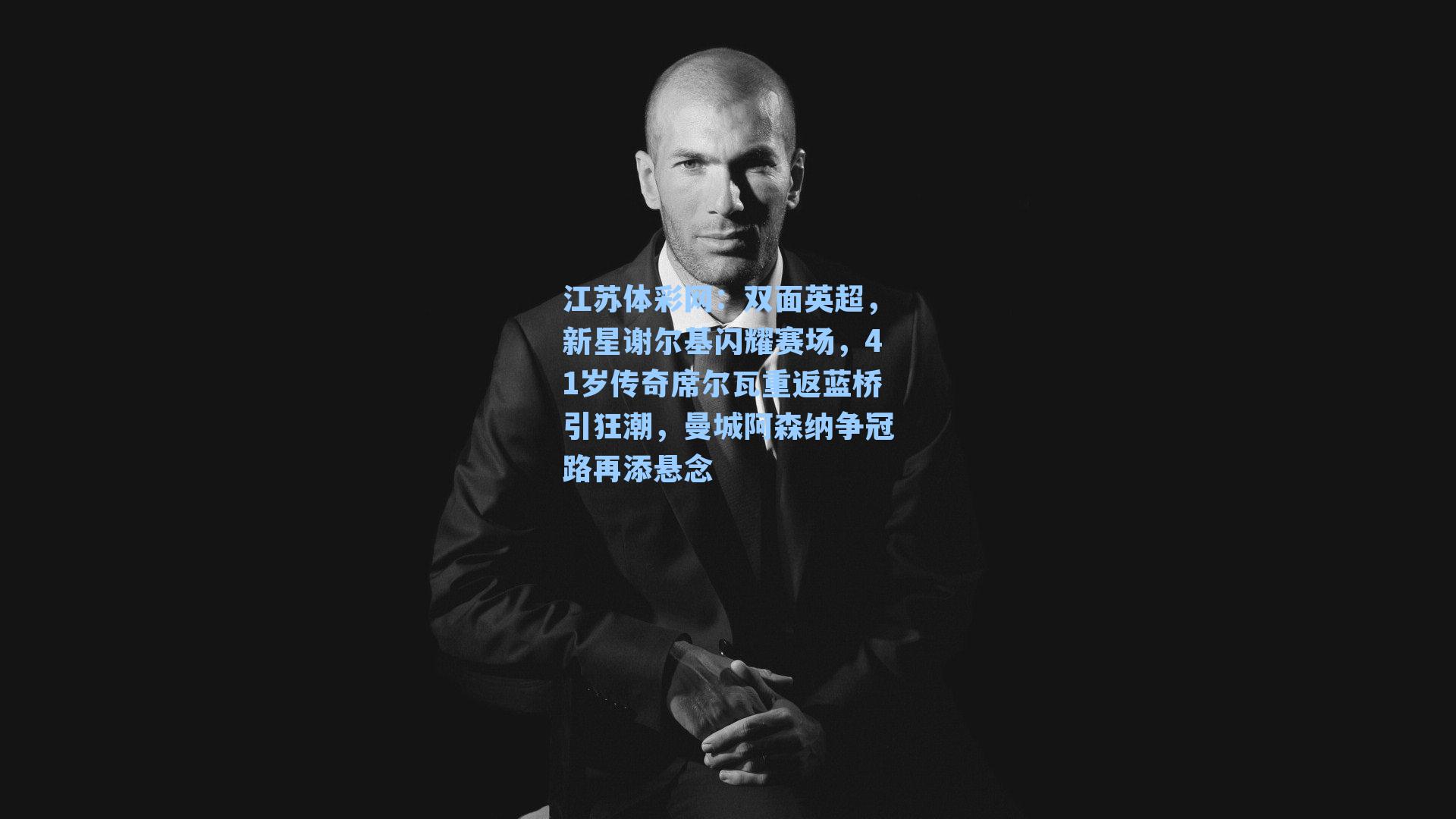 双面英超,新星谢尔基闪耀赛场,41岁传奇席尔瓦重返蓝桥引狂潮,曼城阿森纳争冠路再添悬念